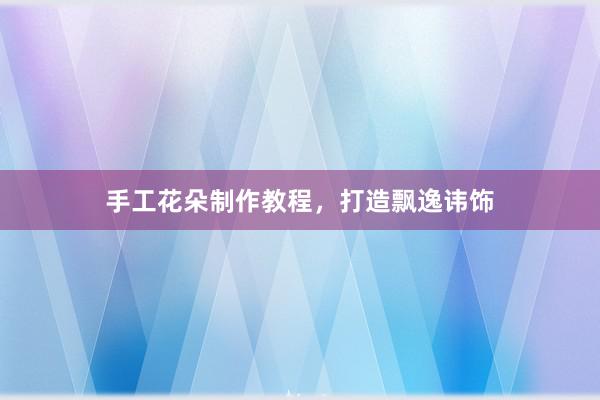 手工花朵制作教程,打造飘逸讳饰